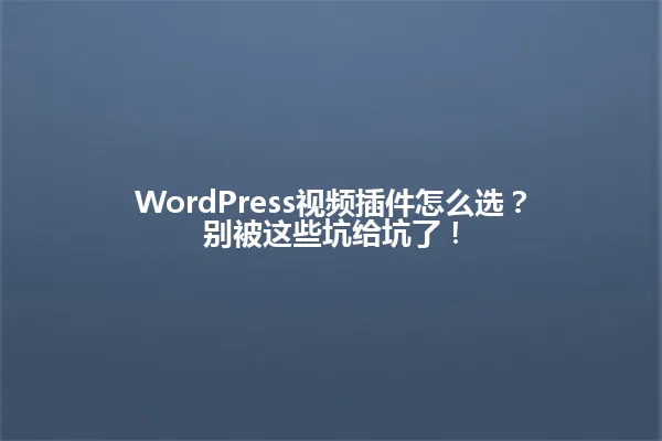 WordPress视频插件怎么选？别被这些坑给坑了！ 一