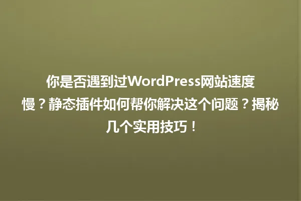 你是否遇到过WordPress网站速度慢?静态插件如何帮你解决这个问题?揭秘几个实用技巧! 一