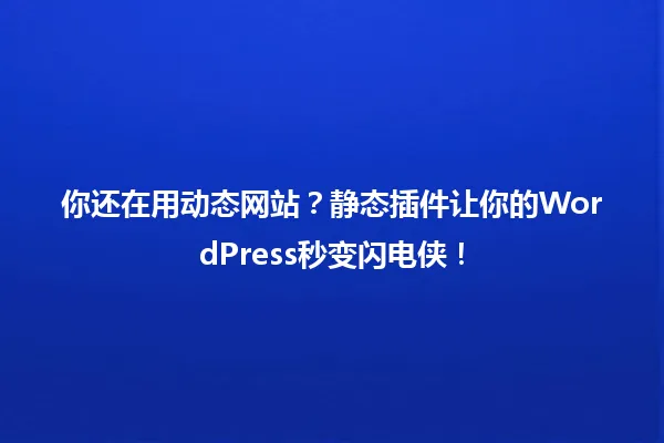 你还在用动态网站？静态插件让你的WordPress秒变闪电侠！ 一