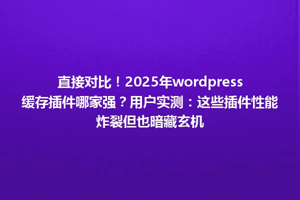 直接对比!2025年wordpress缓存插件哪家强?用户实测:这些插件性能炸裂但也暗藏玄机 一