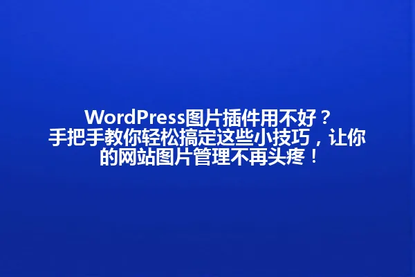 WordPress图片插件用不好?手把手教你轻松搞定这些小技巧,让你的网站图片管理不再头疼! 一