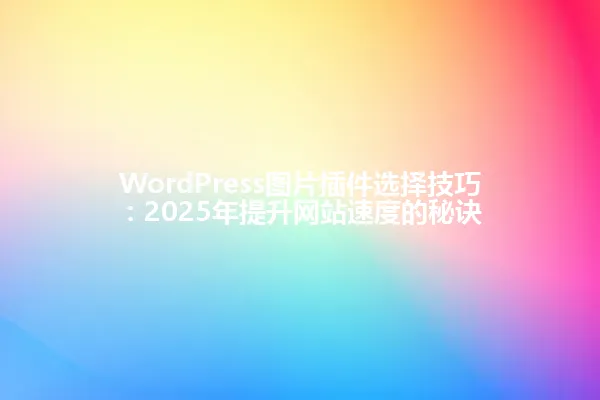 WordPress图片插件选择技巧:2025年提升网站速度的秘诀 一