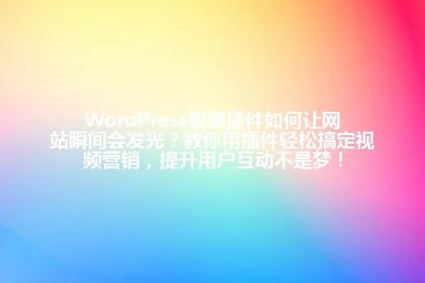 WordPress视频插件如何让网站瞬间会发光?教你用插件轻松搞定视频营销,提升用户互动不是梦! 一