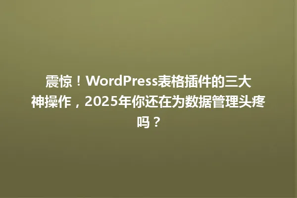 震惊!WordPress表格插件的三大神操作,2025年你还在为数据管理头疼吗? 一