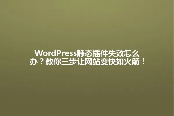 WordPress静态插件失效怎么办?教你三步让网站变快如火箭! 一