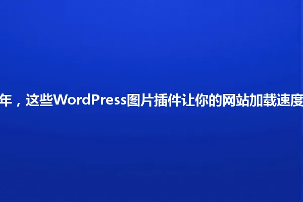 2025年,这些WordPress图片插件让你的网站加载速度暴增! 一