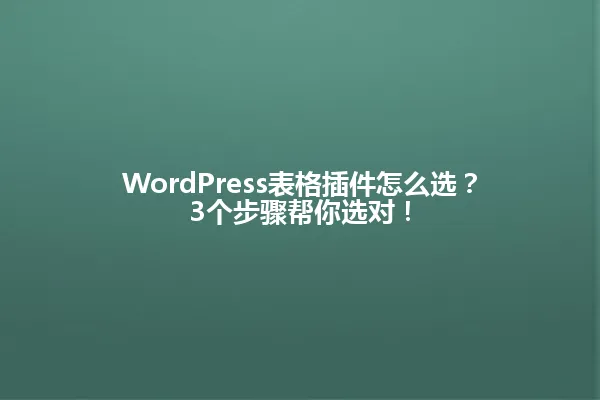 WordPress表格插件怎么选？3个步骤帮你选对！ 一