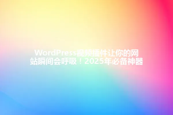 WordPress视频插件让你的网站瞬间会呼吸！2025年必备神器 一