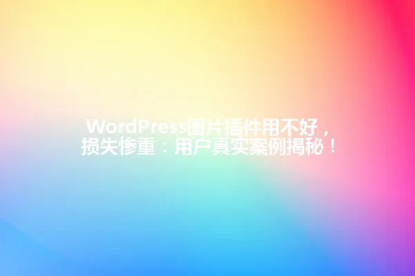 WordPress图片插件用不好，损失惨重：用户真实案例揭秘！ 一