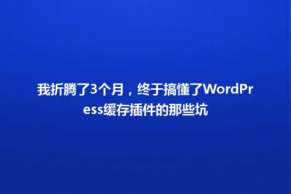 我折腾了3个月，终于搞懂了WordPress缓存插件的那些坑 一