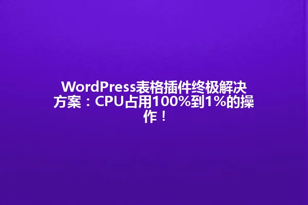 WordPress表格插件终极解决方案:CPU占用100%到1%的操作! 一