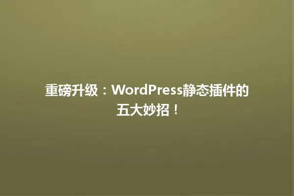 重磅升级:WordPress静态插件的五大妙招! 一
