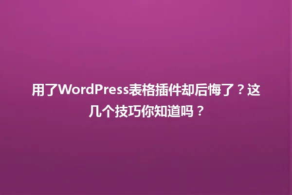 用了WordPress表格插件却后悔了?这几个技巧你知道吗? 一