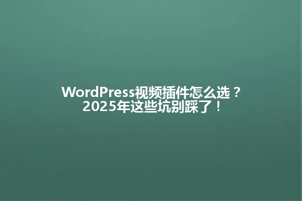 WordPress视频插件怎么选?2025年这些坑别踩了! 一