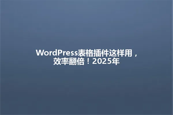 WordPress表格插件这样用,效率翻倍!2025年 一