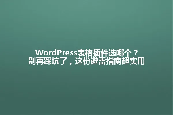 WordPress表格插件选哪个？别再踩坑了，这份避雷指南超实用 一