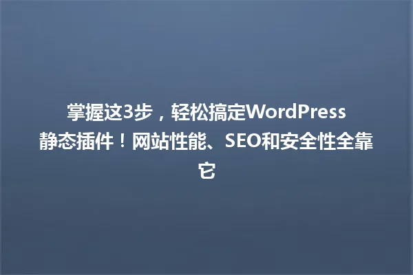 掌握这3步,轻松搞定WordPress静态插件!网站性能、SEO和安全性全靠它 一