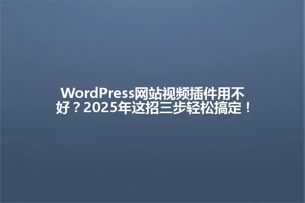 WordPress网站视频插件用不好？2025年这招三步轻松搞定！ 一