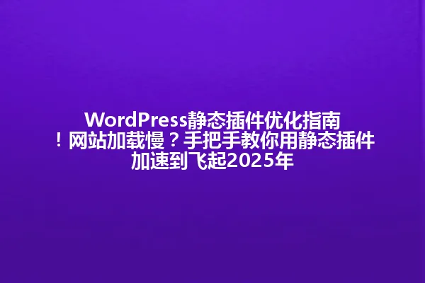 WordPress静态插件优化指南!网站加载慢?手把手教你用静态插件加速到飞起2025年 一