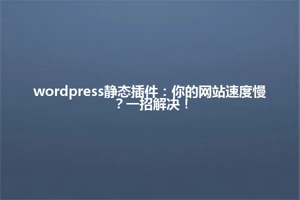 wordpress静态插件：你的网站速度慢？一招解决！ 一