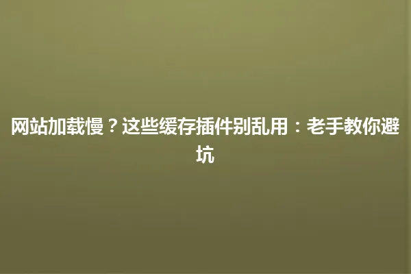 网站加载慢？这些缓存插件别乱用：老手教你避坑 一