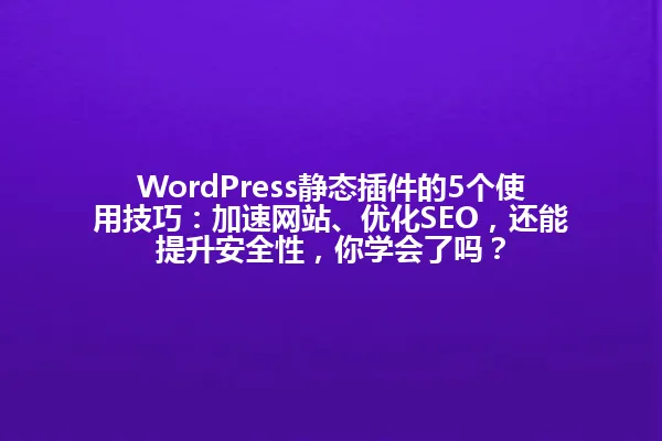 WordPress静态插件的5个使用技巧:加速网站、优化SEO,还能提升安全性,你学会了吗? 一