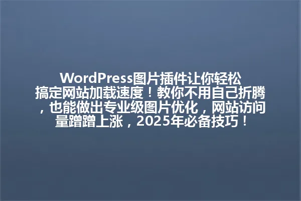 WordPress图片插件让你轻松搞定网站加载速度!教你不用自己折腾,也能做出专业级图片优化,网站访问量蹭蹭上涨,2025年必备技巧! 一