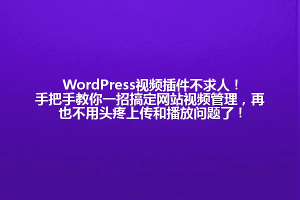 WordPress视频插件不求人!手把手教你一招搞定网站视频管理,再也不用头疼上传和播放问题了! 一