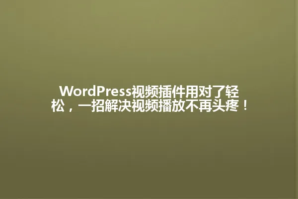WordPress视频插件用对了轻松,一招解决视频播放不再头疼! 一