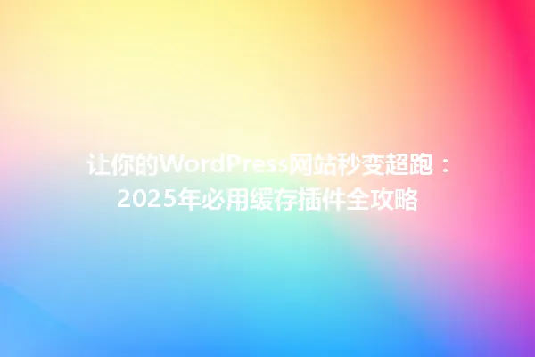 让你的WordPress网站秒变超跑:2025年必用缓存插件全攻略 一