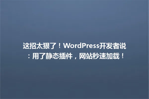 这招太狠了!WordPress开发者说:用了静态插件,网站秒速加载! 一