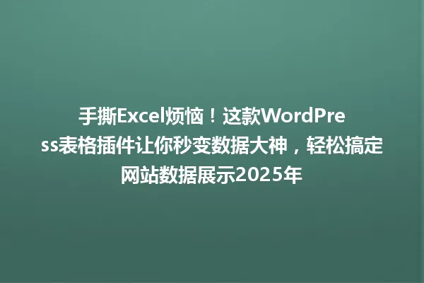 手撕Excel烦恼！这款WordPress表格插件让你秒变数据大神，轻松搞定网站数据展示2025年 一
