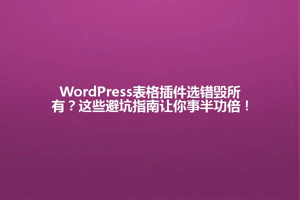 WordPress表格插件选错毁所有?这些避坑指南让你事半功倍! 一