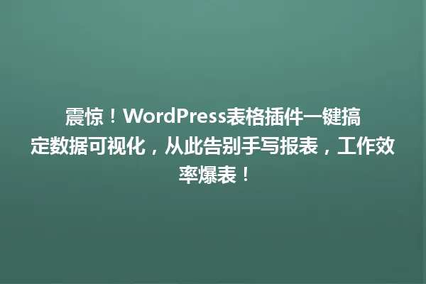 震惊!WordPress表格插件一键搞定数据可视化,从此告别手写报表,工作效率爆表! 一