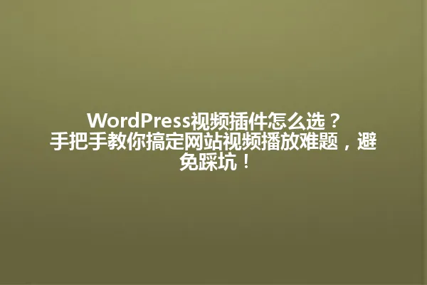 WordPress视频插件怎么选?手把手教你搞定网站视频播放难题,避免踩坑! 一
