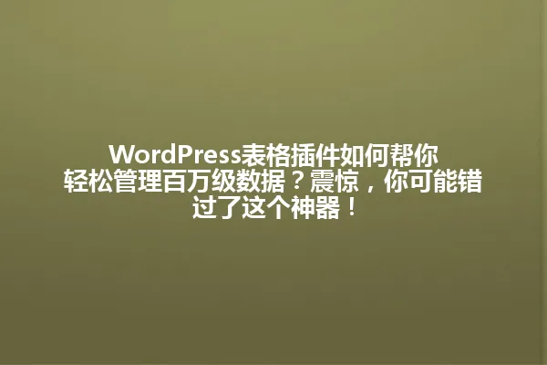WordPress表格插件如何帮你轻松管理百万级数据?震惊,你可能错过了这个神器! 一