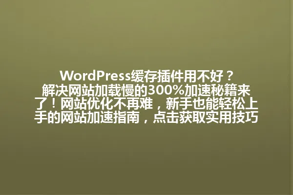 WordPress缓存插件用不好?解决网站加载慢的300%加速秘籍来了!网站优化不再难,新手也能轻松上手的网站加速指南,点击获取实用技巧! 一