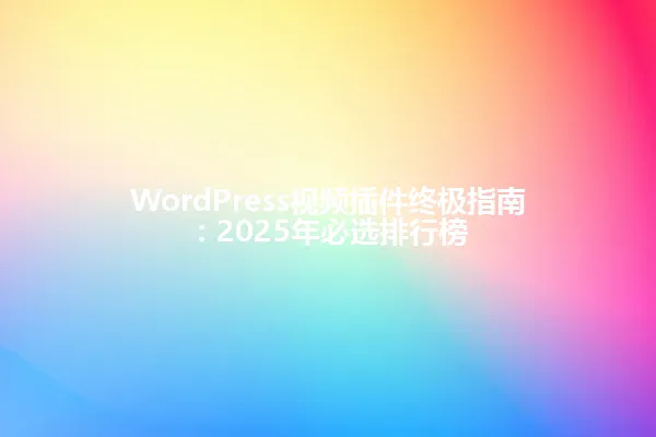 WordPress视频插件终极指南：2025年必选排行榜 一