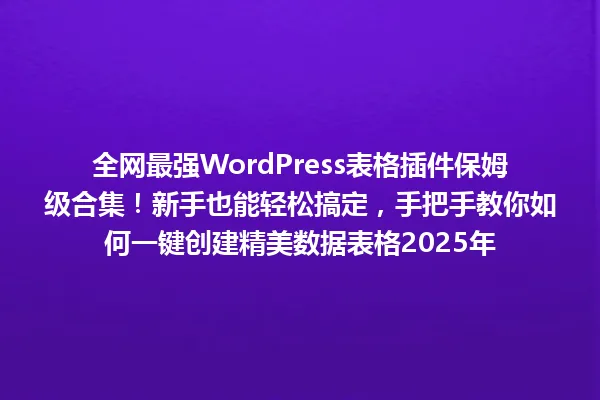 全网最强WordPress表格插件保姆级合集!新手也能轻松搞定,手把手教你如何一键创建精美数据表格2025年 一