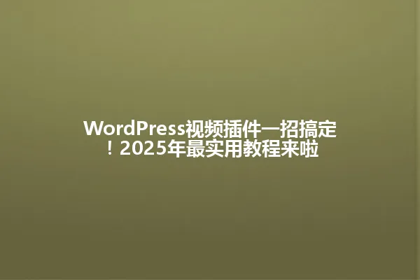 WordPress视频插件一招搞定!2025年最实用教程来啦 一