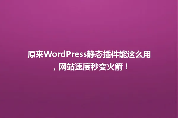 原来WordPress静态插件能这么用，网站速度秒变火箭！ 一