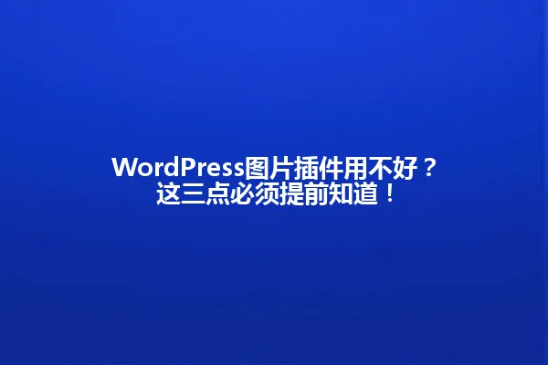 WordPress图片插件用不好?这三点必须提前知道! 一