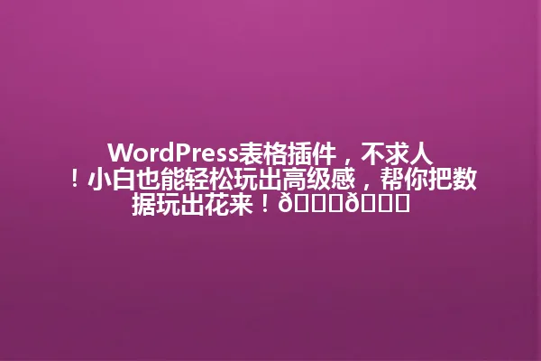 WordPress表格插件,不求人!小白也能轻松玩出高级感,帮你把数据玩出花来!📈📊 一