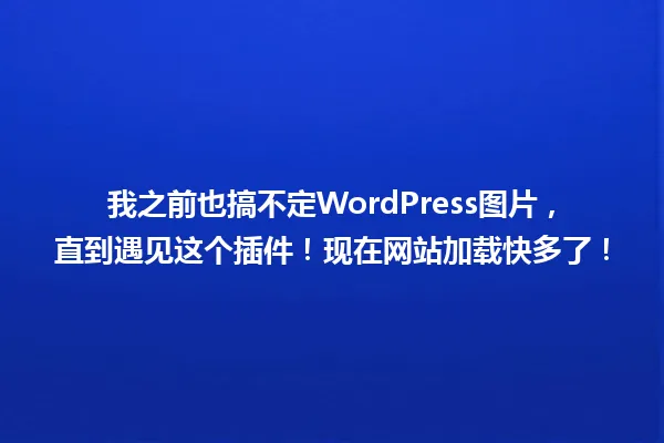 我之前也搞不定WordPress图片,直到遇见这个插件!现在网站加载快多了! 一