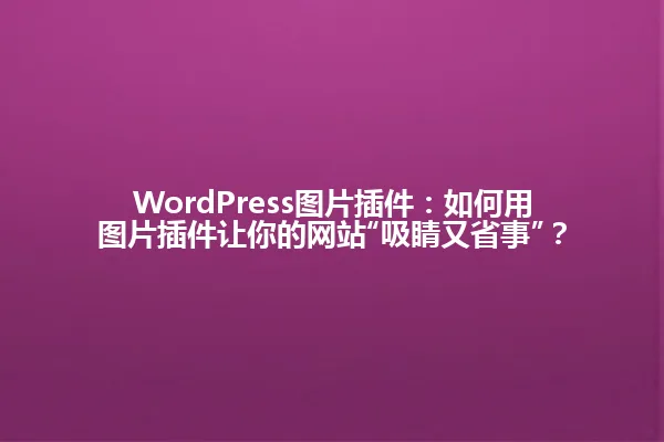 WordPress图片插件:如何用图片插件让你的网站“吸睛又省事”? 一