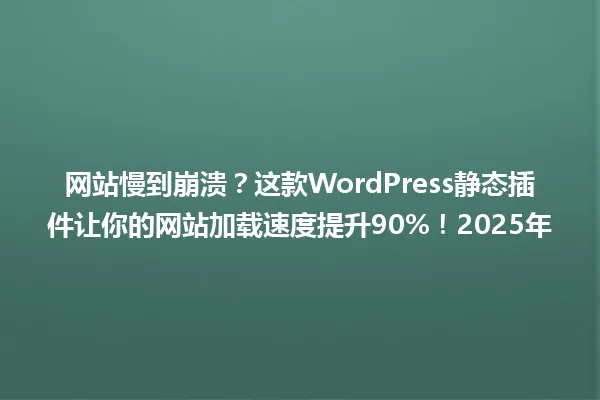网站慢到崩溃？这款WordPress静态插件让你的网站加载速度提升90%！2025年 一