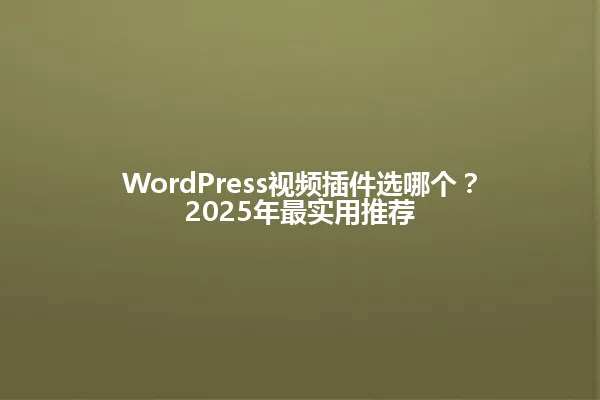 WordPress视频插件选哪个？2025年最实用推荐 一