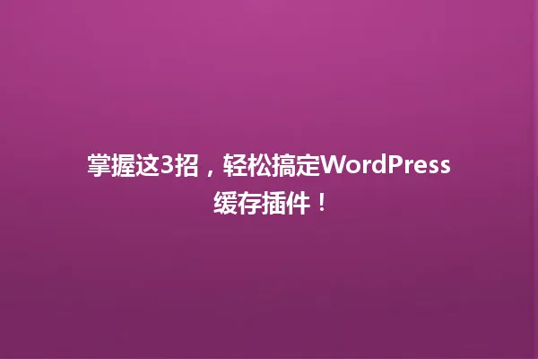 掌握这3招,轻松搞定WordPress缓存插件! 一