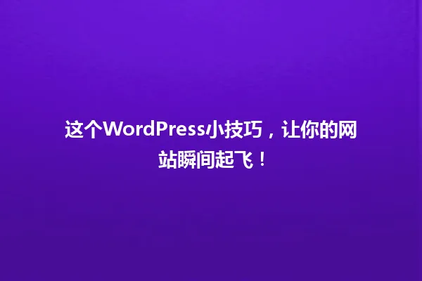 这个WordPress小技巧，让你的网站瞬间起飞！ 一