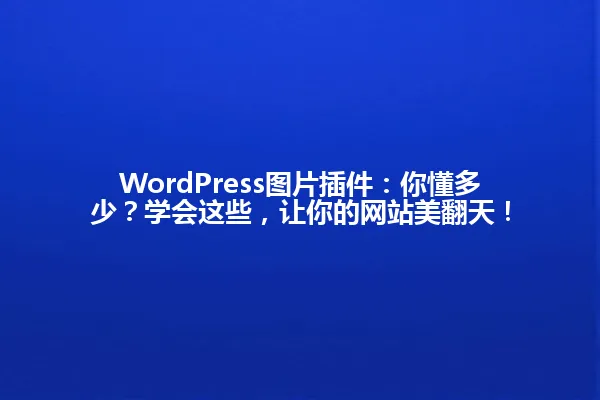 WordPress图片插件:你懂多少?学会这些,让你的网站美翻天! 一